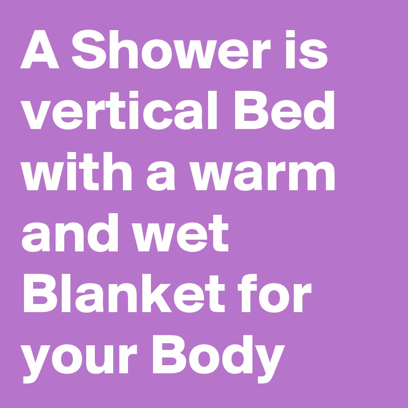 A Shower is vertical Bed with a warm and wet Blanket for your Body
