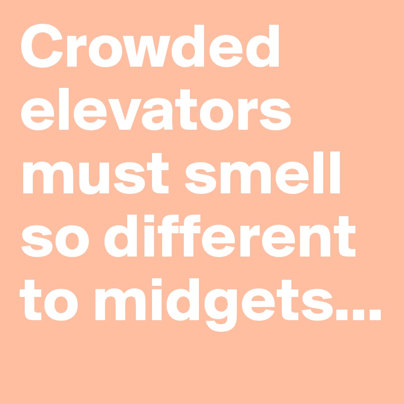 Crowded elevators must smell so different to midgets...