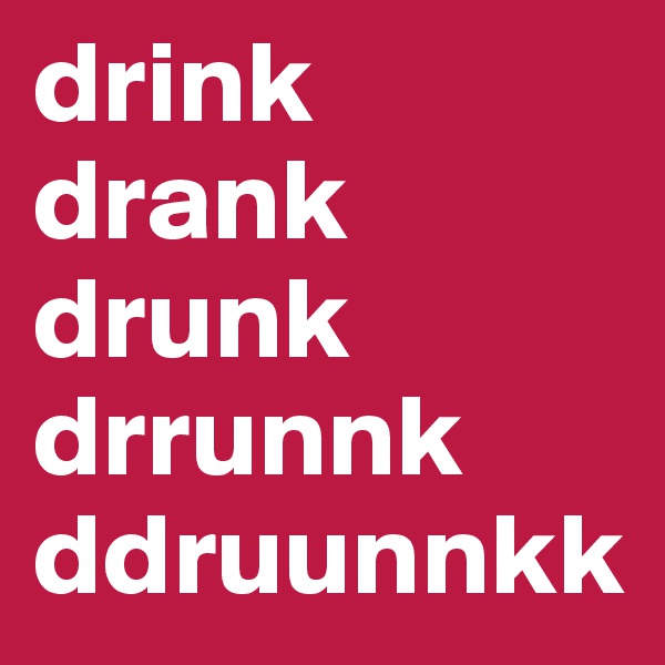 drink
drank
drunk
drrunnk
ddruunnkk