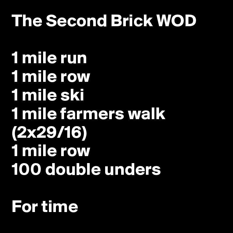 The Second Brick WOD

1 mile run
1 mile row
1 mile ski
1 mile farmers walk (2x29/16)
1 mile row
100 double unders

For time