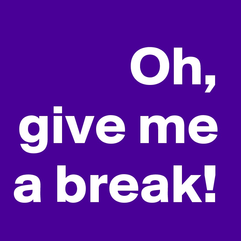 Oh, give me a break! - Post by pipp on Boldomatic