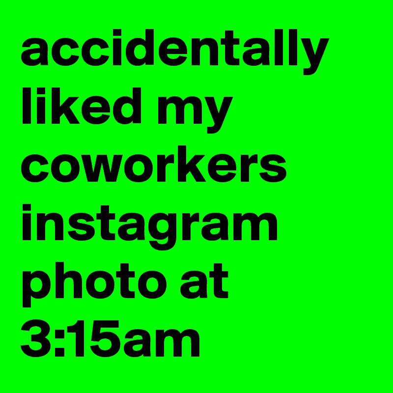 accidentally liked my coworkers instagram photo at 3:15am