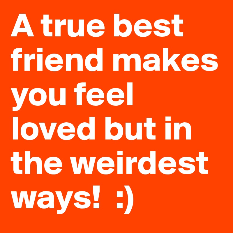 A true best friend makes you feel loved but in the weirdest ways!  :) 