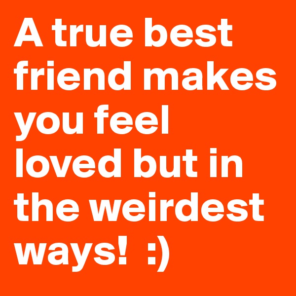 A true best friend makes you feel loved but in the weirdest ways!  :) 