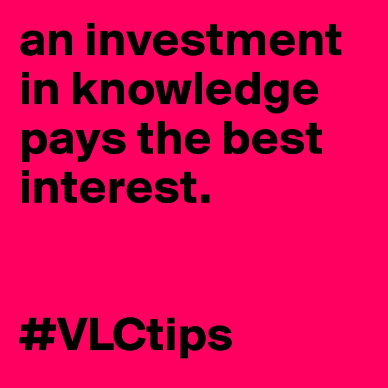 an investment in knowledge pays the best interest. 


#VLCtips