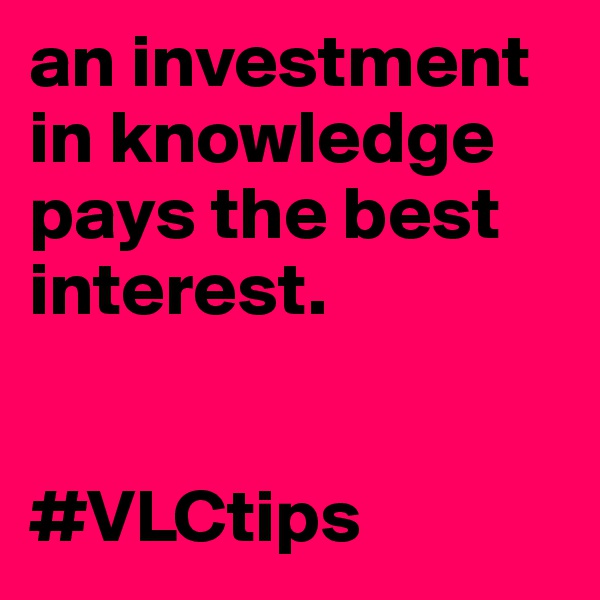 an investment in knowledge pays the best interest. 


#VLCtips