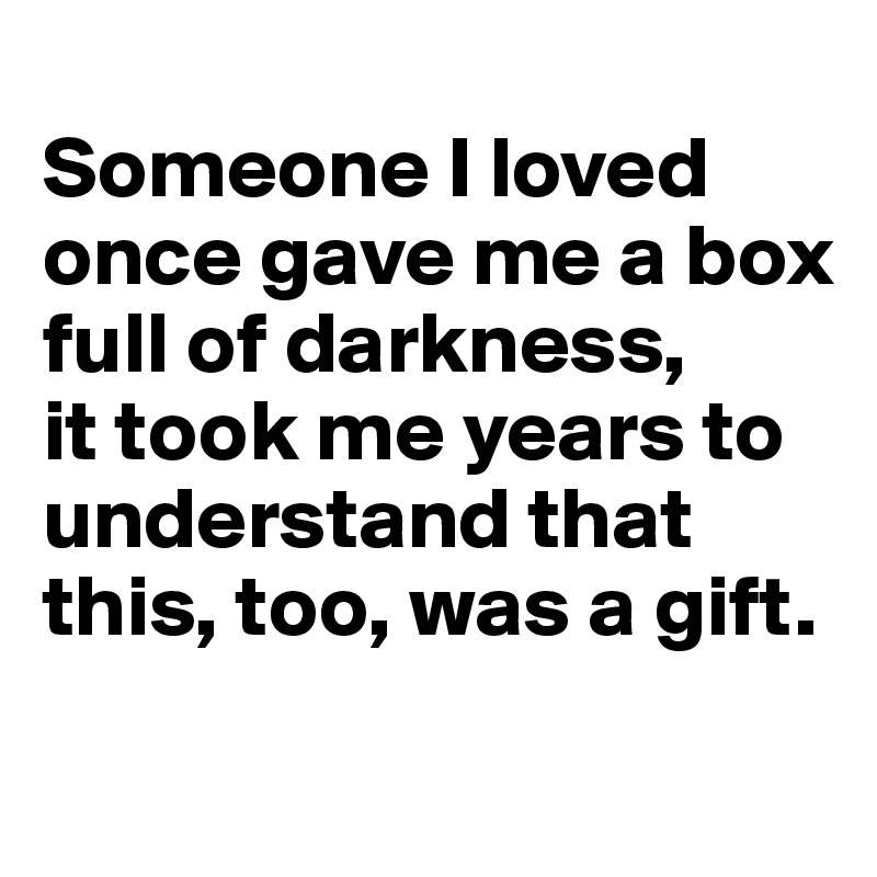 
Someone I loved once gave me a box full of darkness, 
it took me years to understand that this, too, was a gift.
