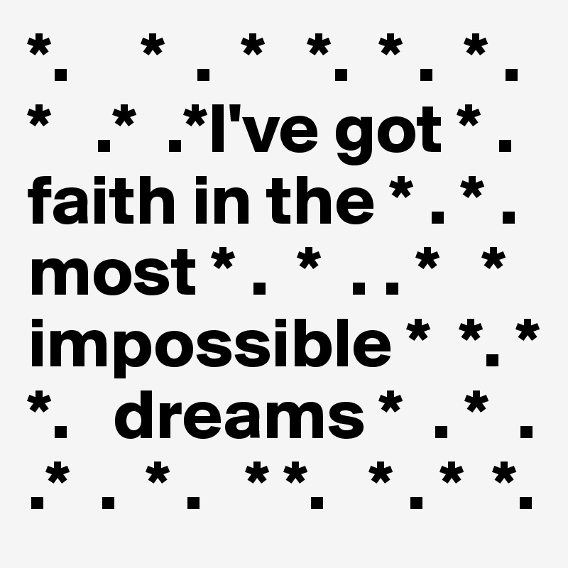 *.     *  .  *   *.  * .  * .
*   .*  .*I've got * .  faith in the * . * . most * .  *  . . *   *
impossible *  *. *
*.   dreams *  . *  .
.*  .  * .   * *.   * . *  *.