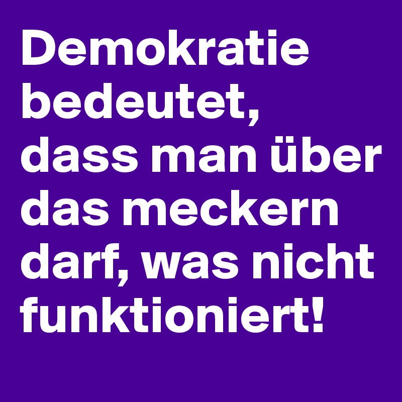 Demokratie bedeutet, dass man über das meckern darf, was nicht funktioniert!    
