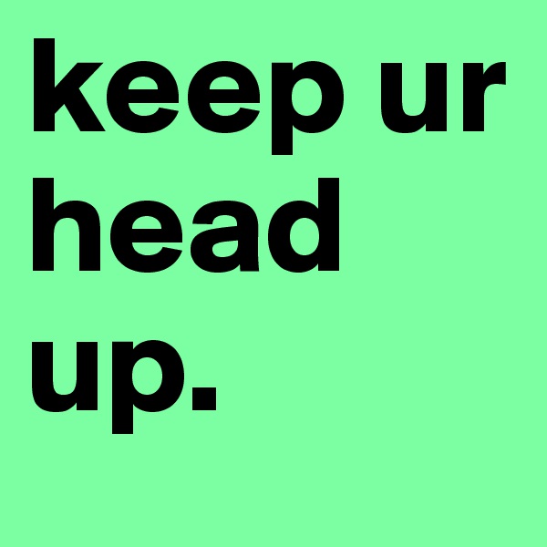 keep ur head up.