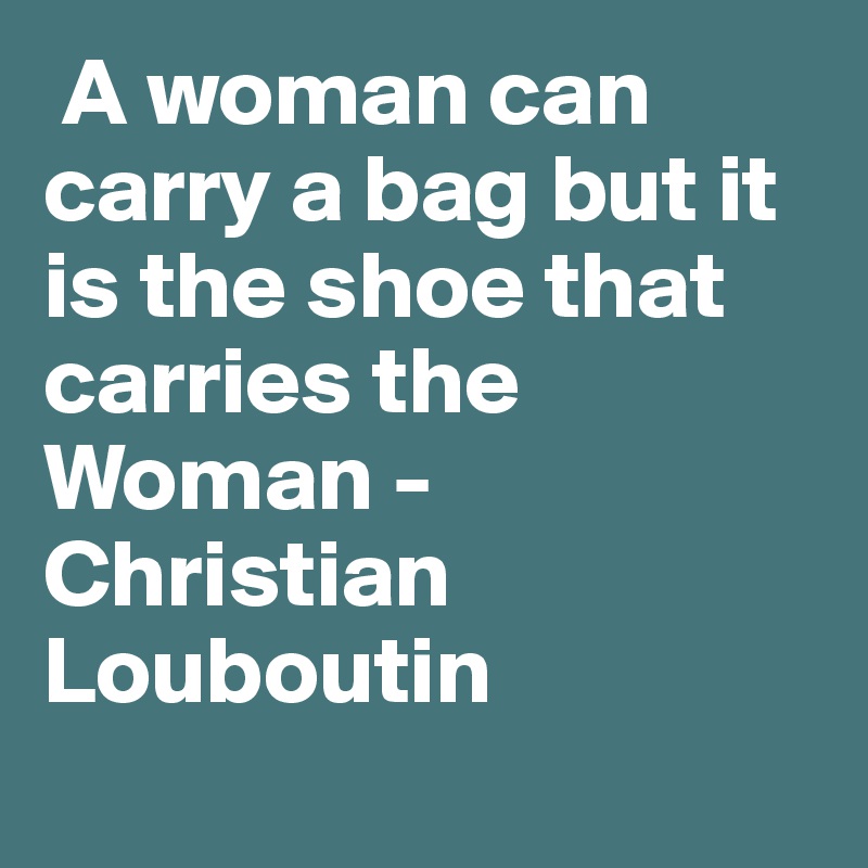  A woman can carry a bag but it is the shoe that carries the Woman - Christian Louboutin
