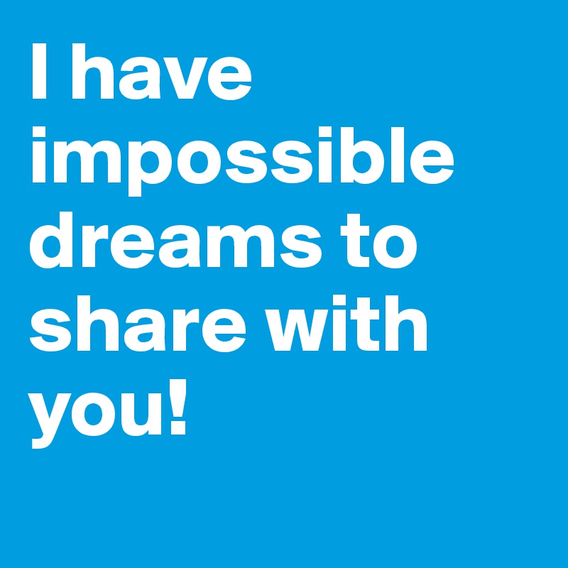 I have impossible dreams to share with you!
