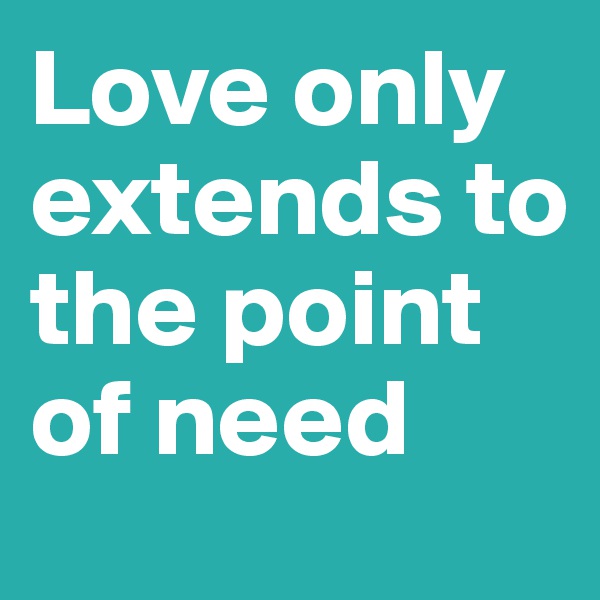 Love only extends to the point of need