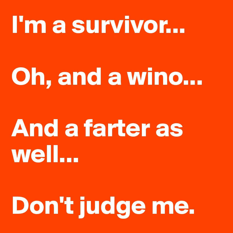 I'm a survivor...

Oh, and a wino...

And a farter as well...

Don't judge me.