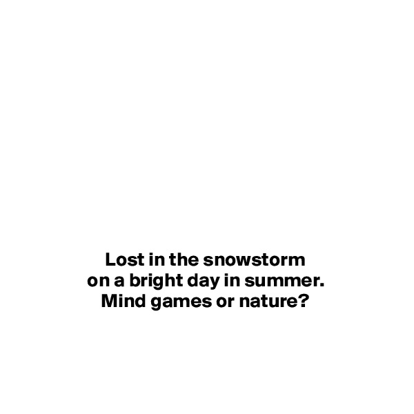 










Lost in the snowstorm
on a bright day in summer.
Mind games or nature?


