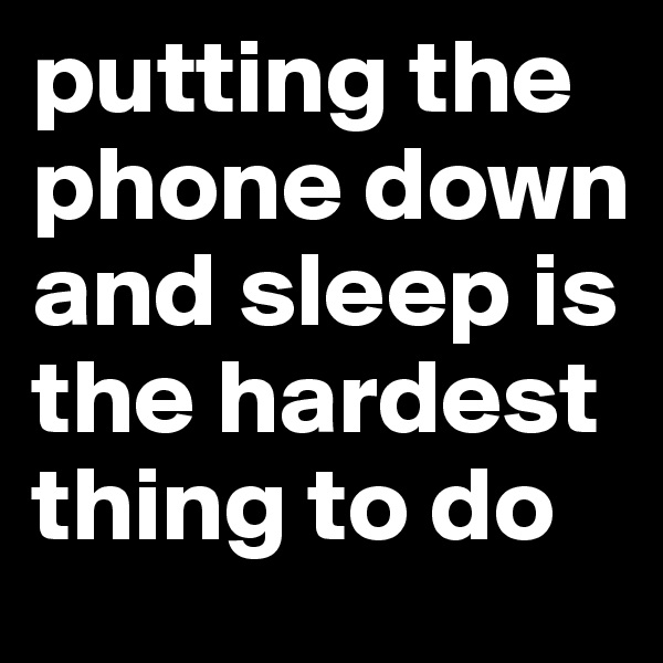 putting the phone down and sleep is the hardest thing to do