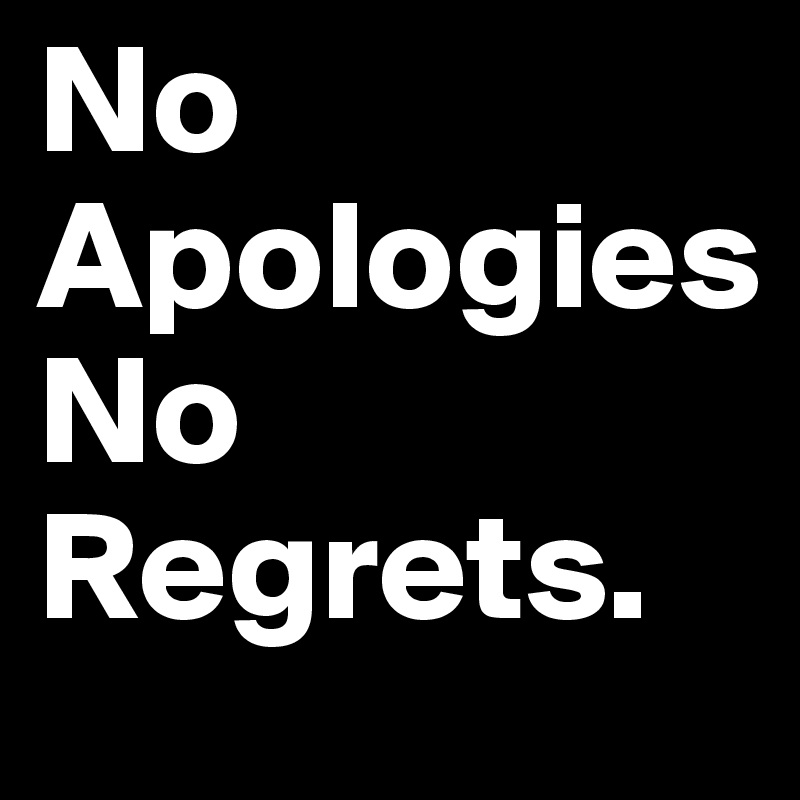 No Apologies 
No Regrets.