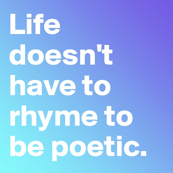 Life doesn't have to rhyme to be poetic.