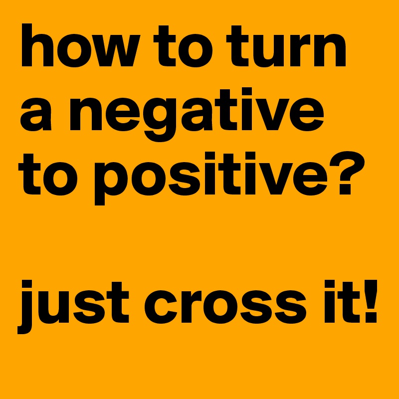 how to turn a negative to positive?

just cross it!
