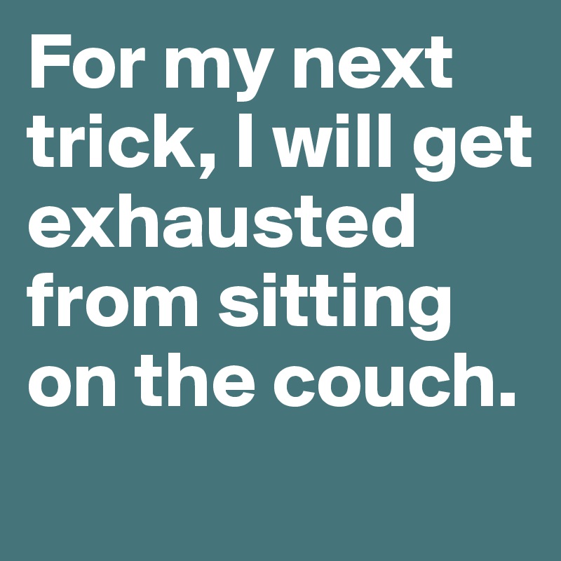 For my next trick, I will get exhausted from sitting on the couch.

