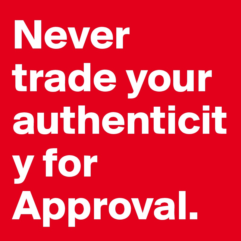 Never trade your authenticity for Approval.