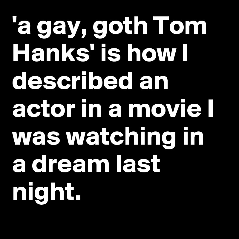 'a gay, goth Tom Hanks' is how I described an actor in a movie I was watching in a dream last night.