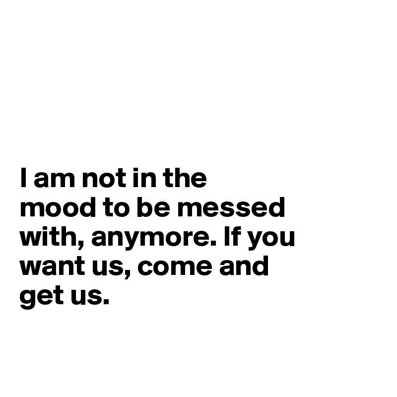 




I am not in the 
mood to be messed 
with, anymore. If you 
want us, come and 
get us.

