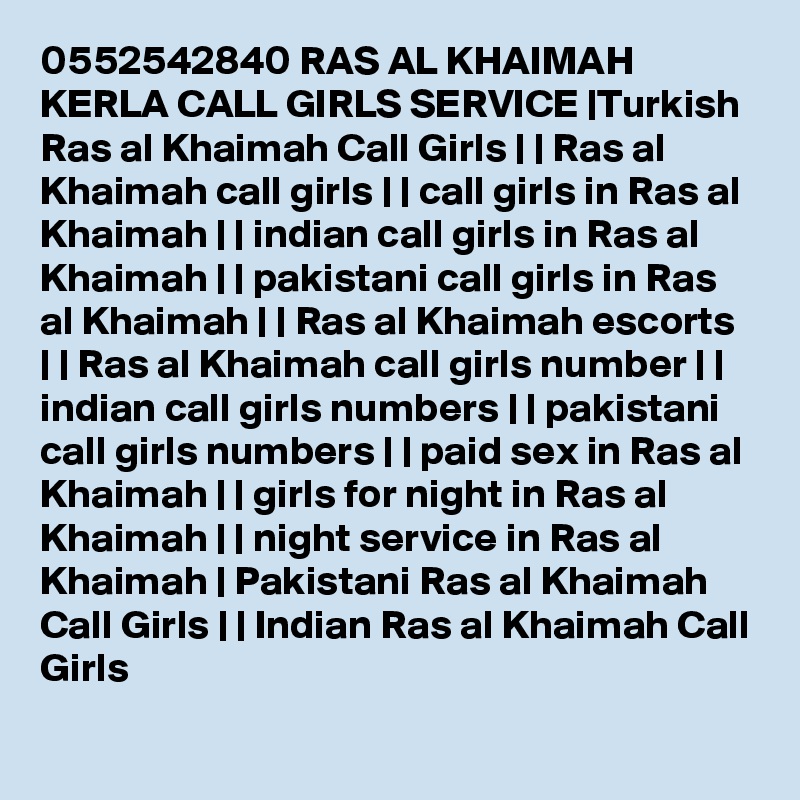 0552542840 RAS AL KHAIMAH KERLA CALL GIRLS SERVICE |Turkish Ras al Khaimah Call Girls | | Ras al Khaimah call girls | | call girls in Ras al Khaimah | | indian call girls in Ras al Khaimah | | pakistani call girls in Ras al Khaimah | | Ras al Khaimah escorts | | Ras al Khaimah call girls number | | indian call girls numbers | | pakistani call girls numbers | | paid sex in Ras al Khaimah | | girls for night in Ras al Khaimah | | night service in Ras al Khaimah | Pakistani Ras al Khaimah Call Girls | | Indian Ras al Khaimah Call Girls 