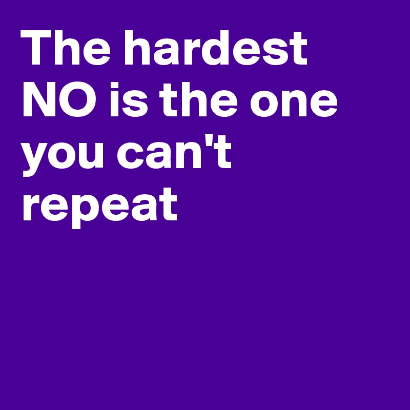 The hardest NO is the one you can't repeat


