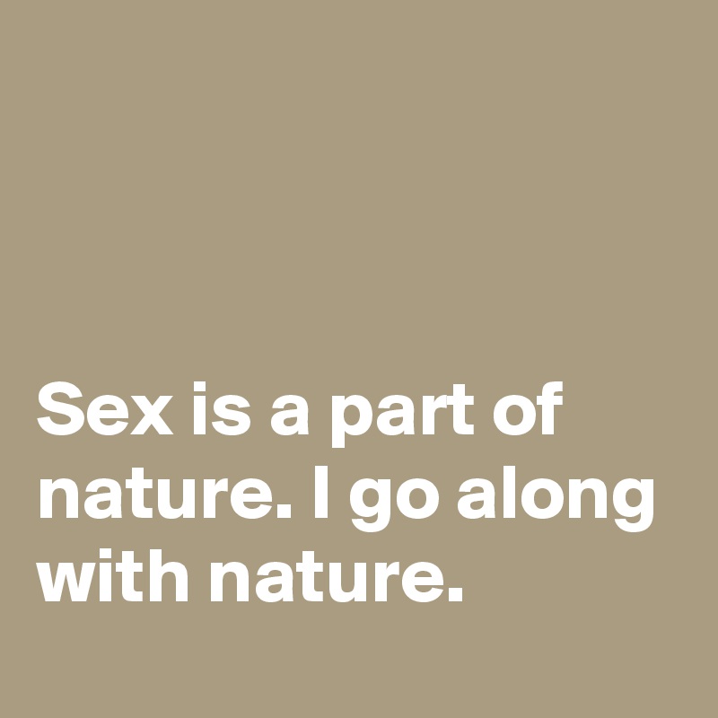 



Sex is a part of nature. I go along with nature.