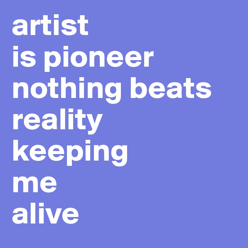 artist
is pioneer
nothing beats
reality
keeping
me
alive