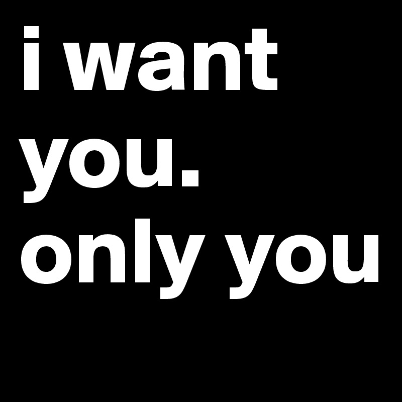 i want you.
only you 