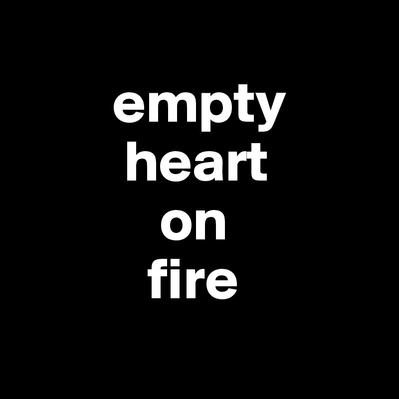    
        empty
         heart
            on
           fire
