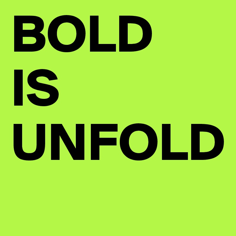 BOLD 
IS UNFOLD