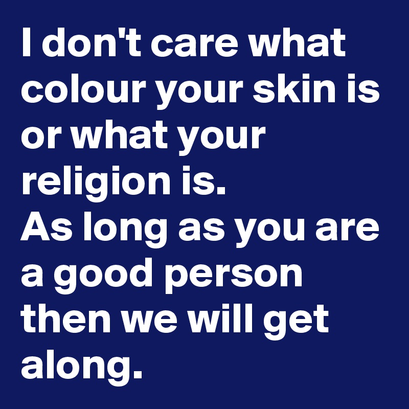 I don't care what colour your skin is or what your religion is.
As long as you are a good person then we will get along.