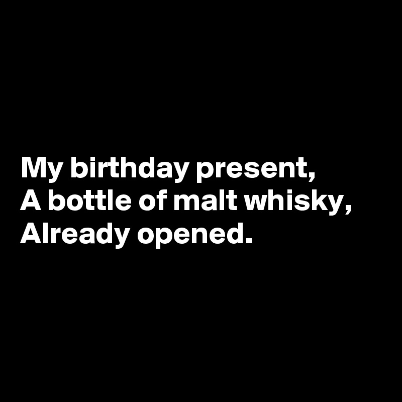 



My birthday present,
A bottle of malt whisky,
Already opened.



