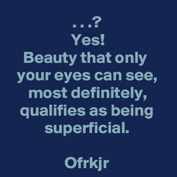 . . .?
Yes!
Beauty that only 
your eyes can see,
most definitely,
qualifies as being
superficial.

Ofrkjr