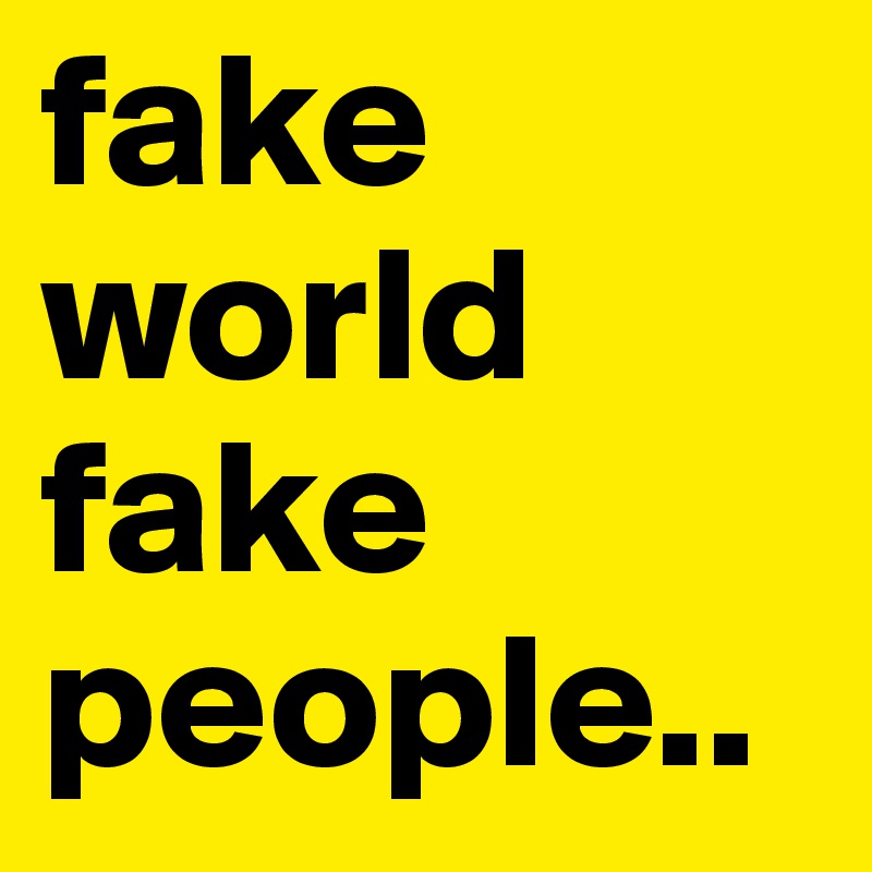 fake world 
fake people..