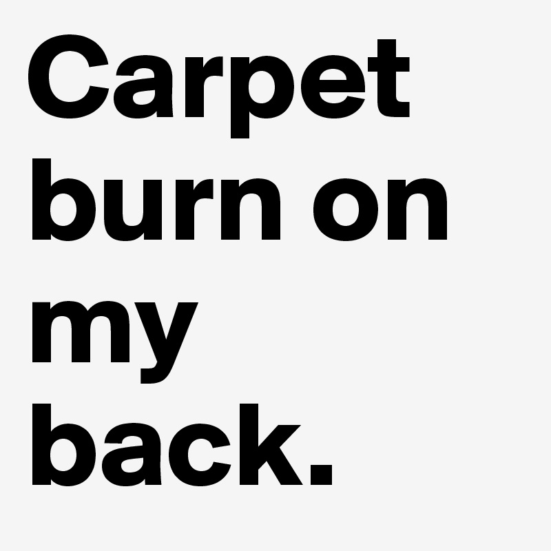Carpet burn on my back. 