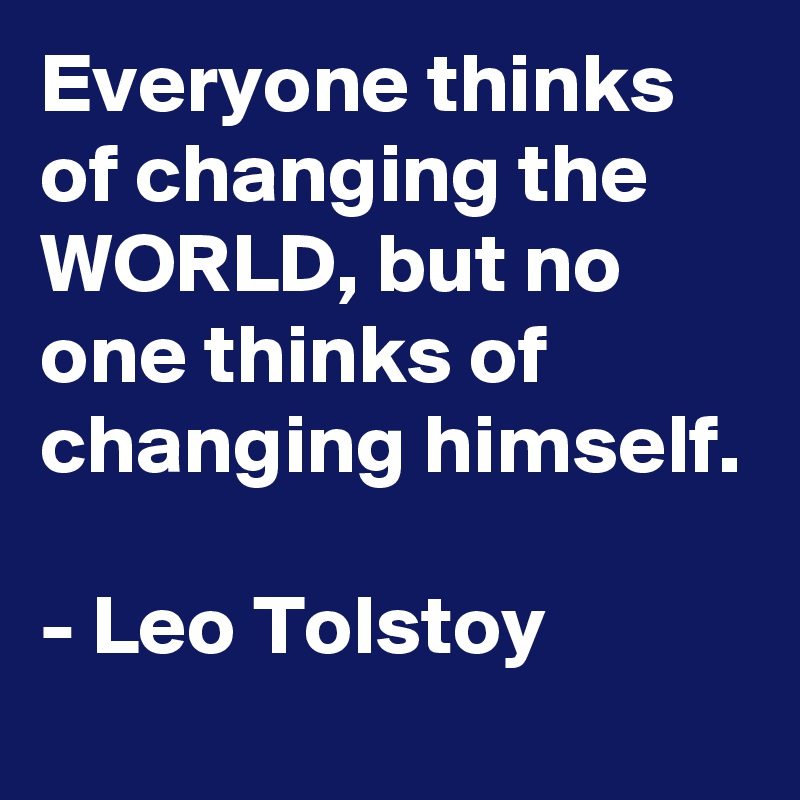 Everyone thinks of changing the WORLD, but no one thinks of changing himself.

- Leo Tolstoy
