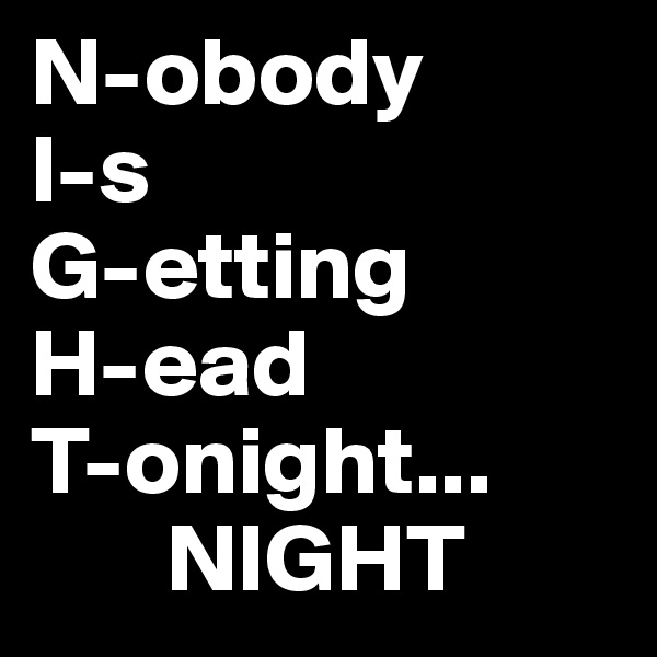 N-obody
I-s
G-etting
H-ead
T-onight...
       NIGHT
