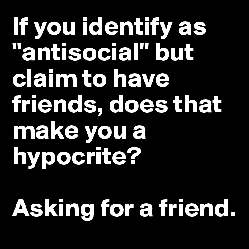 If you identify as "antisocial" but claim to have friends, does that make you a hypocrite? 

Asking for a friend.