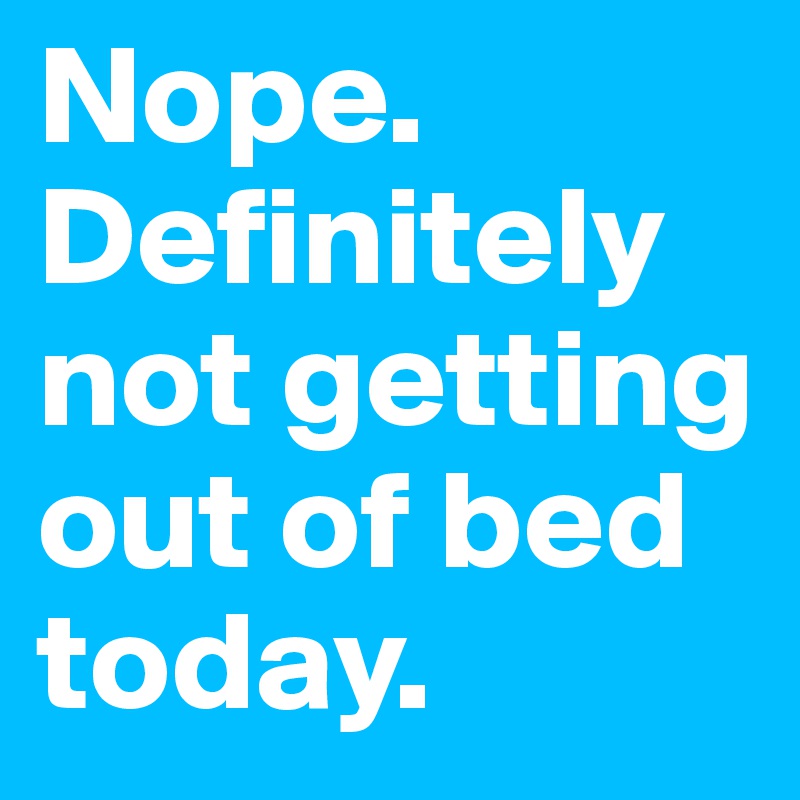 Nope. Definitely not getting out of bed today.