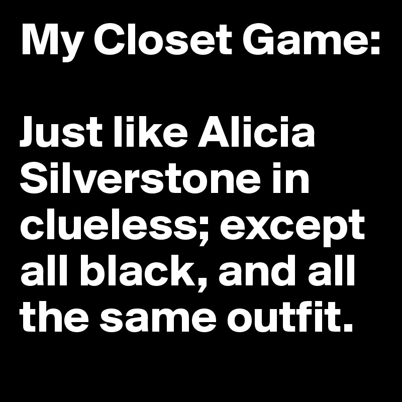 My Closet Game:     

Just like Alicia Silverstone in clueless; except all black, and all the same outfit.