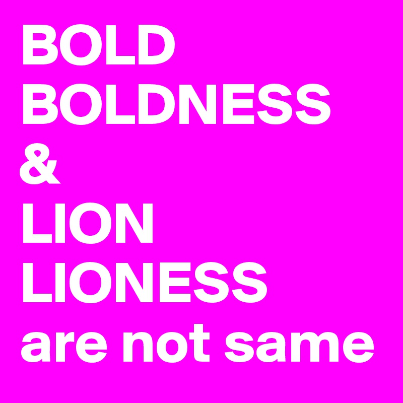 BOLD 
BOLDNESS
&
LION
LIONESS 
are not same 