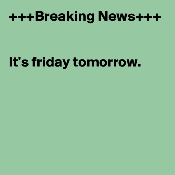 +++Breaking News+++


It's friday tomorrow.





