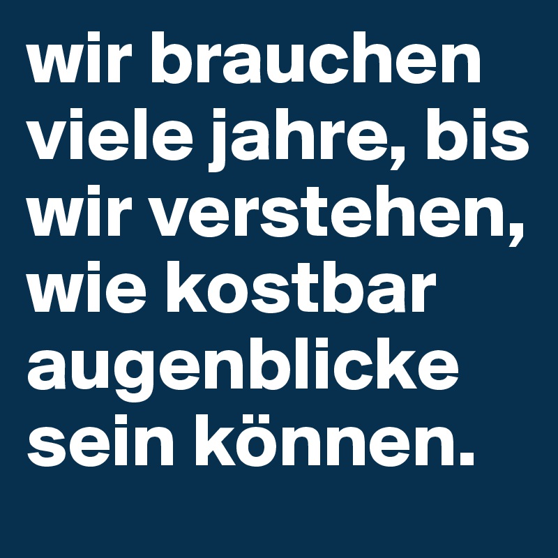 wir brauchen viele jahre, bis wir verstehen, wie kostbar augenblicke sein können.