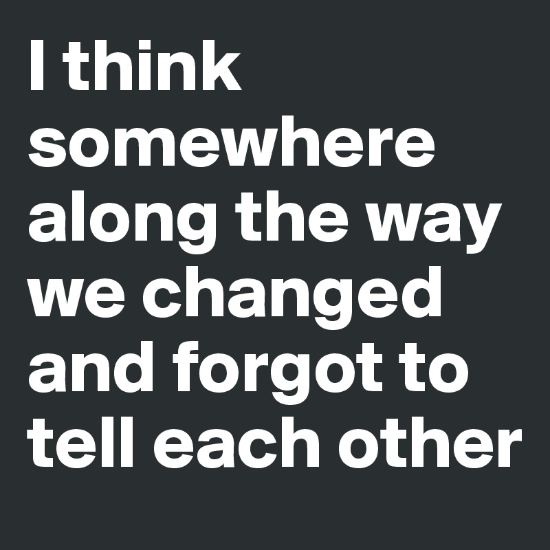 I think somewhere along the way we changed and forgot to tell each other