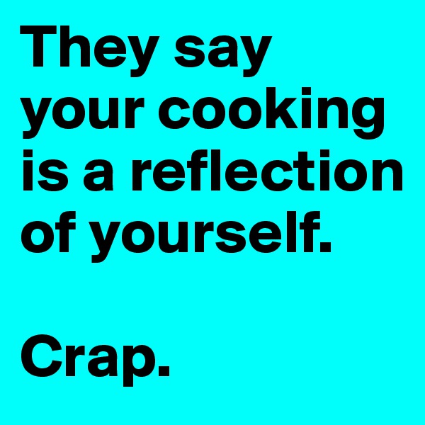 They say your cooking is a reflection of yourself. 

Crap. 