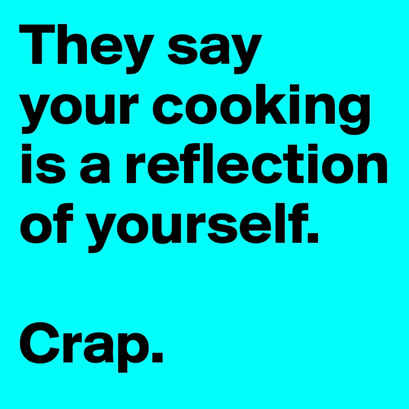 They say your cooking is a reflection of yourself. 

Crap. 